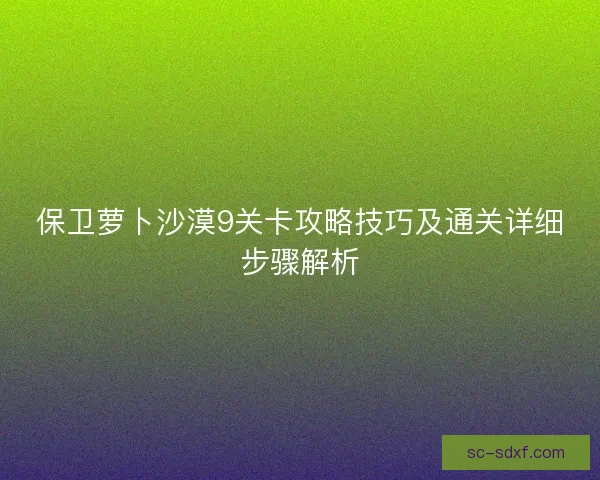 保卫萝卜沙漠9关卡攻略技巧及通关详细步骤解析