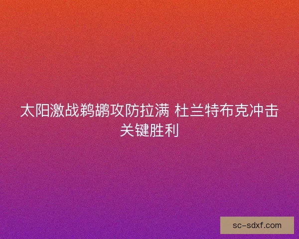 太阳激战鹈鹕攻防拉满 杜兰特布克冲击关键胜利