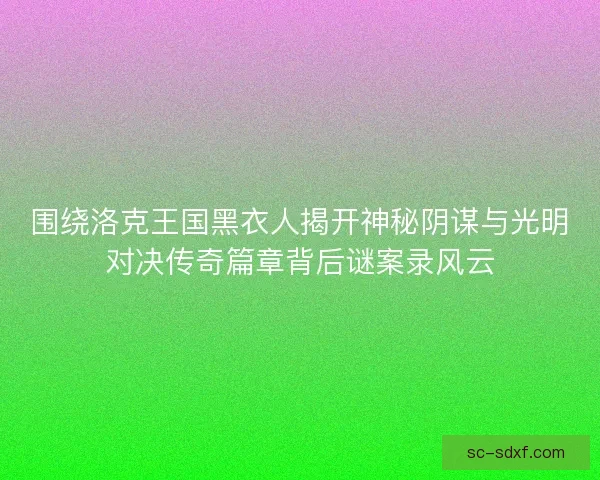 围绕洛克王国黑衣人揭开神秘阴谋与光明对决传奇篇章背后谜案录风云