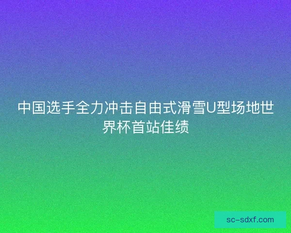 中国选手全力冲击自由式滑雪U型场地世界杯首站佳绩