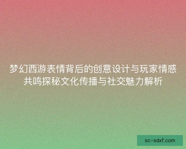 梦幻西游表情背后的创意设计与玩家情感共鸣探秘文化传播与社交魅力解析