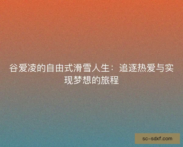 谷爱凌的自由式滑雪人生：追逐热爱与实现梦想的旅程
